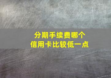 分期手续费哪个信用卡比较低一点