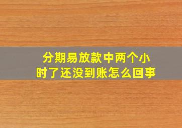 分期易放款中两个小时了还没到账怎么回事