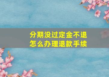 分期没过定金不退怎么办理退款手续