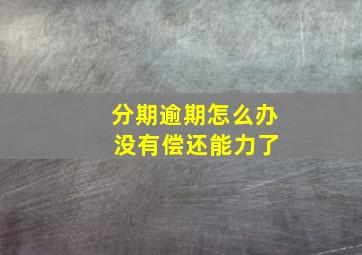 分期逾期怎么办 没有偿还能力了