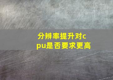 分辨率提升对cpu是否要求更高