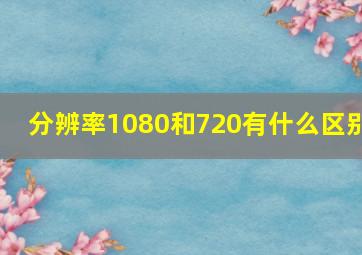 分辨率1080和720有什么区别