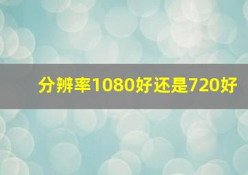 分辨率1080好还是720好