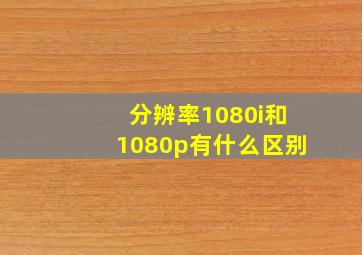 分辨率1080i和1080p有什么区别