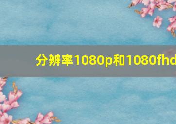 分辨率1080p和1080fhd