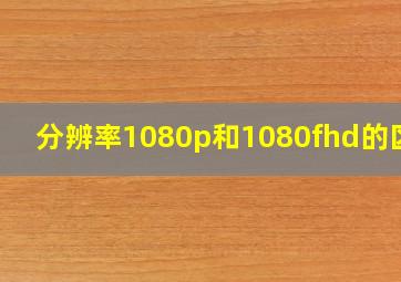 分辨率1080p和1080fhd的区别