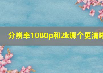 分辨率1080p和2k哪个更清晰