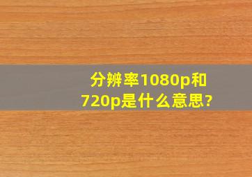 分辨率1080p和720p是什么意思?