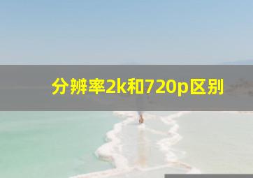 分辨率2k和720p区别