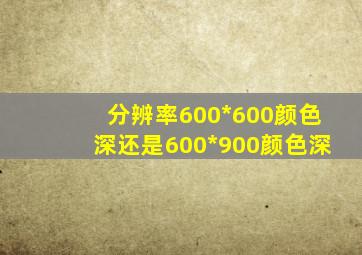 分辨率600*600颜色深还是600*900颜色深