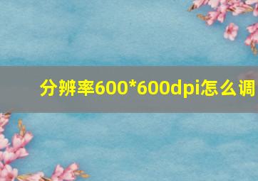 分辨率600*600dpi怎么调