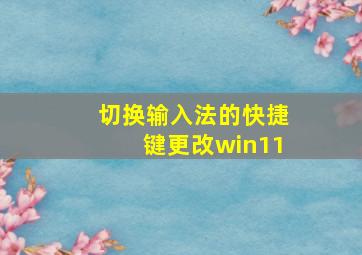 切换输入法的快捷键更改win11