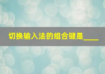 切换输入法的组合键是____