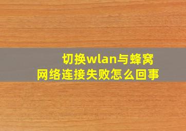 切换wlan与蜂窝网络连接失败怎么回事