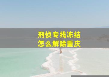 刑侦专线冻结怎么解除重庆