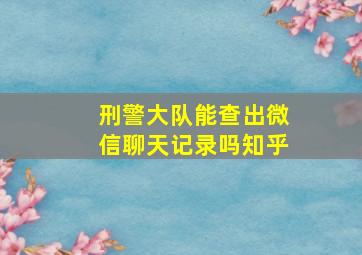 刑警大队能查出微信聊天记录吗知乎