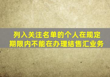 列入关注名单的个人在规定期限内不能在办理结售汇业务