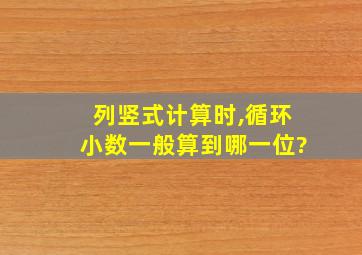 列竖式计算时,循环小数一般算到哪一位?