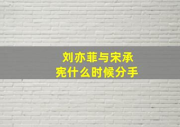 刘亦菲与宋承宪什么时候分手