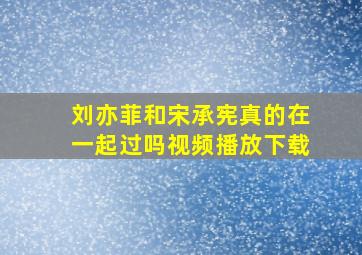 刘亦菲和宋承宪真的在一起过吗视频播放下载