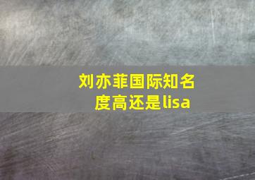 刘亦菲国际知名度高还是lisa