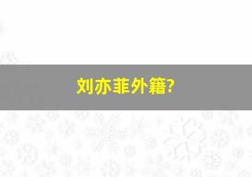 刘亦菲外籍?