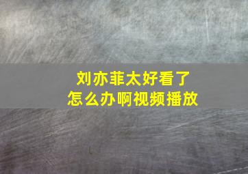 刘亦菲太好看了怎么办啊视频播放