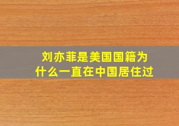 刘亦菲是美国国籍为什么一直在中国居住过