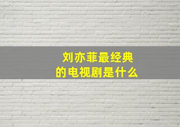 刘亦菲最经典的电视剧是什么