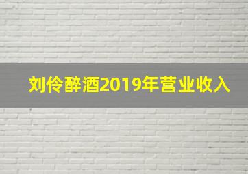 刘伶醉酒2019年营业收入