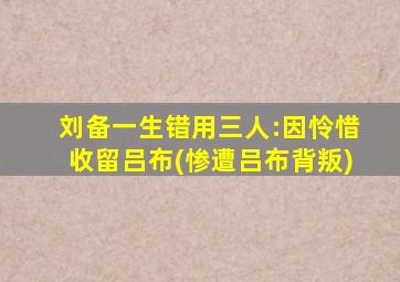 刘备一生错用三人:因怜惜收留吕布(惨遭吕布背叛)