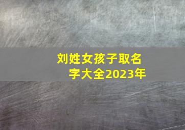 刘姓女孩子取名字大全2023年