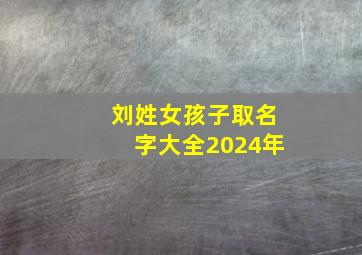 刘姓女孩子取名字大全2024年