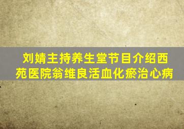 刘婧主持养生堂节目介绍西苑医院翁维良活血化瘀治心病