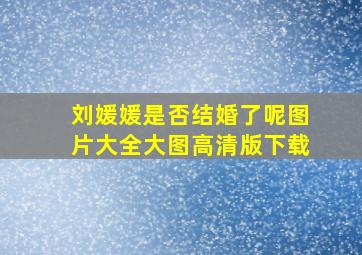 刘媛媛是否结婚了呢图片大全大图高清版下载