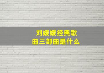 刘媛媛经典歌曲三部曲是什么