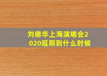 刘德华上海演唱会2020延期到什么时候