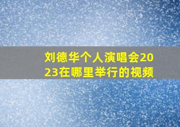 刘德华个人演唱会2023在哪里举行的视频