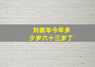 刘德华今年多少岁六十三岁了