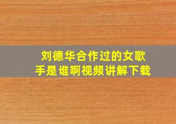 刘德华合作过的女歌手是谁啊视频讲解下载