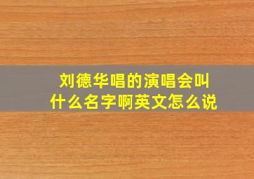 刘德华唱的演唱会叫什么名字啊英文怎么说