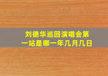 刘德华巡回演唱会第一站是哪一年几月几日