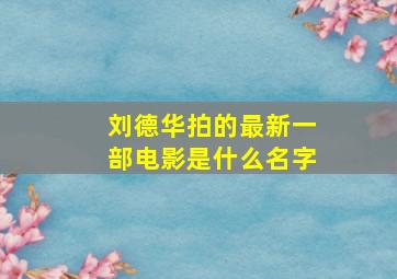 刘德华拍的最新一部电影是什么名字