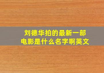 刘德华拍的最新一部电影是什么名字啊英文