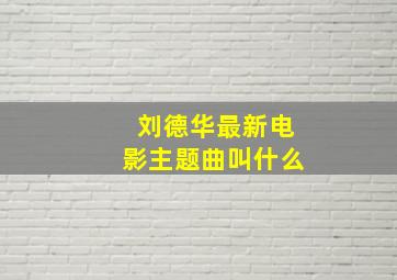 刘德华最新电影主题曲叫什么