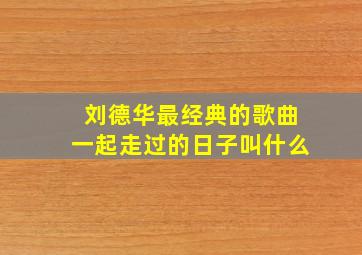 刘德华最经典的歌曲一起走过的日子叫什么