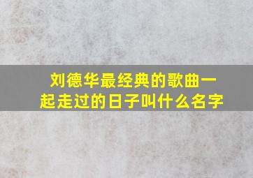 刘德华最经典的歌曲一起走过的日子叫什么名字