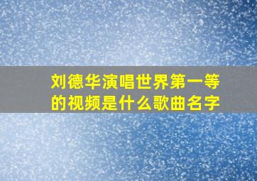 刘德华演唱世界第一等的视频是什么歌曲名字