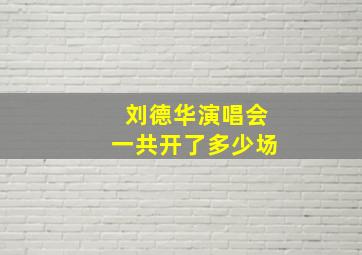 刘德华演唱会一共开了多少场