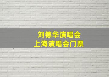 刘德华演唱会上海演唱会门票